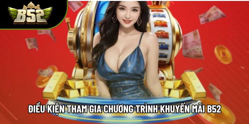 Điều kiện tham gia chương trình khuyến mãi B52 Điều kiện tham gia chương trình khuyến mãi B52